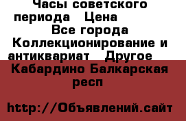 Часы советского периода › Цена ­ 3 999 - Все города Коллекционирование и антиквариат » Другое   . Кабардино-Балкарская респ.